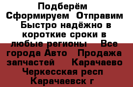 Подберём. Сформируем. Отправим. Быстро надёжно в короткие сроки в любые регионы. - Все города Авто » Продажа запчастей   . Карачаево-Черкесская респ.,Карачаевск г.